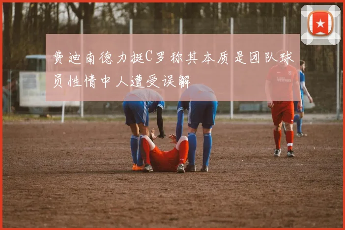 费迪南德力挺C罗称其本质是团队球员性情中人遭受误解