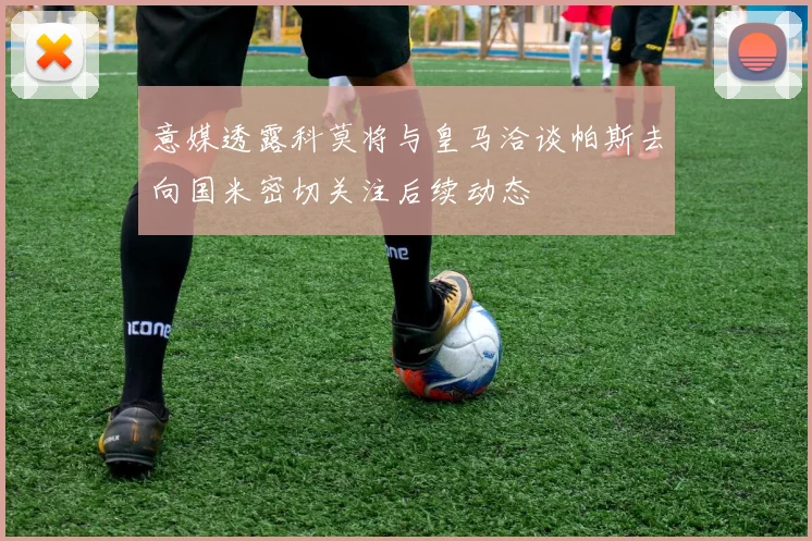 意媒透露科莫将与皇马洽谈帕斯去向国米密切关注后续动态