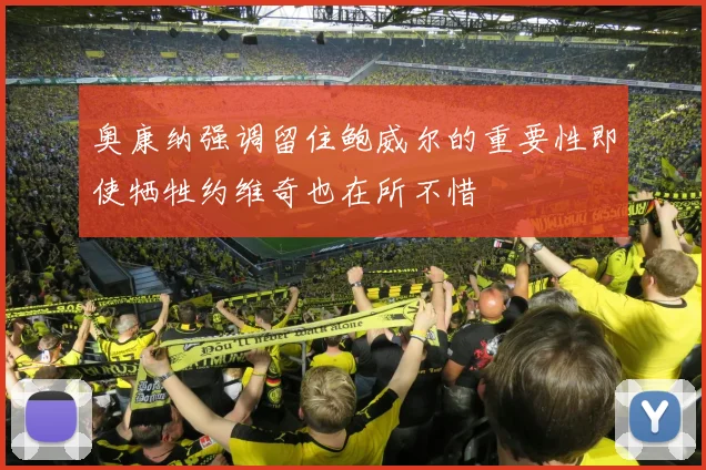 奥康纳强调留住鲍威尔的重要性即使牺牲约维奇也在所不惜