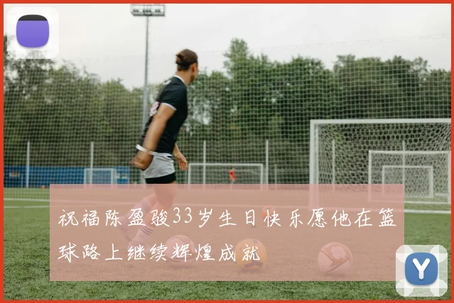 祝福陈盈骏33岁生日快乐愿他在篮球路上继续辉煌成就