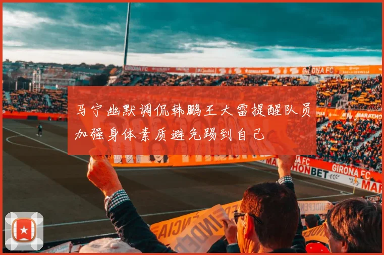 马宁幽默调侃韩鹏王大雷提醒队员加强身体素质避免踢到自己