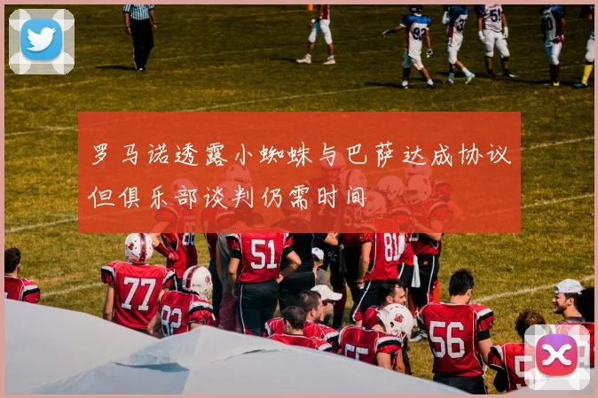 罗马诺透露小蜘蛛与巴萨达成协议但俱乐部谈判仍需时间