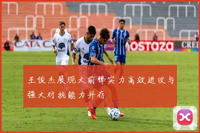 王俊杰展现大前锋实力高效进攻与强大对抗能力并存