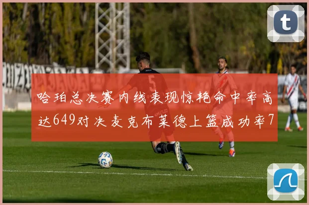 哈珀总决赛内线表现惊艳命中率高达649对决麦克布莱德上篮成功率75