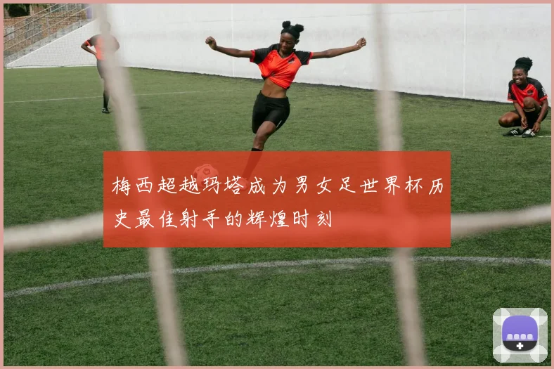 梅西超越玛塔成为男女足世界杯历史最佳射手的辉煌时刻