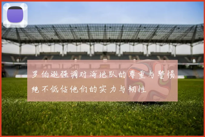 罗伯逊强调对海地队的尊重与警惕绝不低估他们的实力与韧性