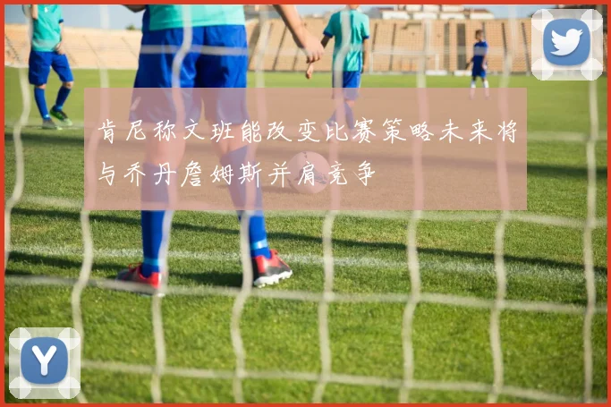 肯尼称文班能改变比赛策略未来将与乔丹詹姆斯并肩竞争