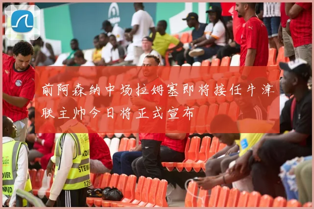前阿森纳中场拉姆塞即将接任牛津联主帅今日将正式宣布