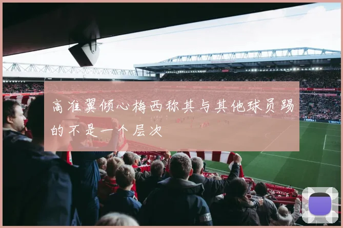 高准翼倾心梅西称其与其他球员踢的不是一个层次