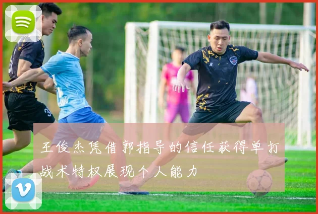王俊杰凭借郭指导的信任获得单打战术特权展现个人能力